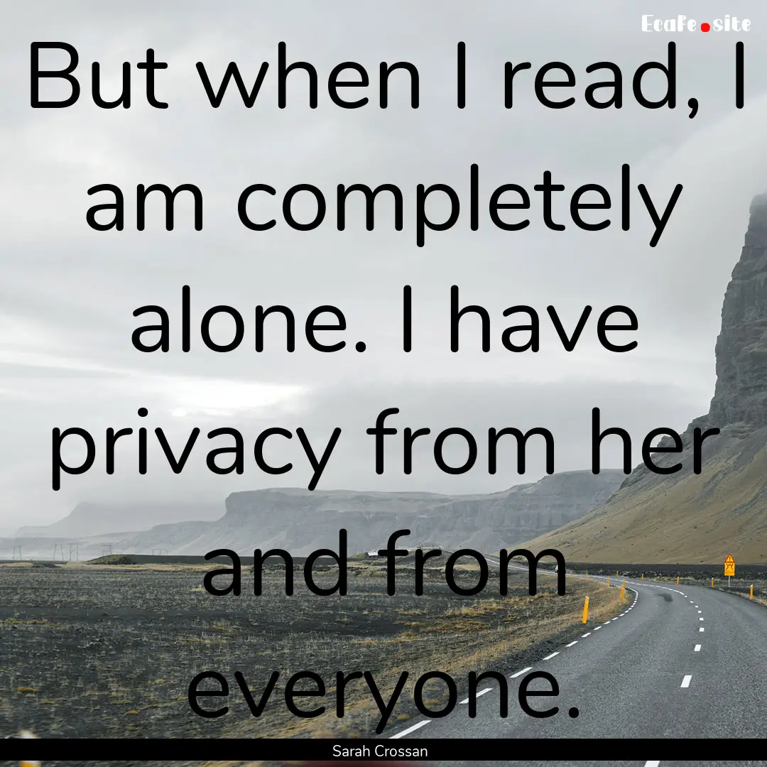 But when I read, I am completely alone. I.... : Quote by Sarah Crossan