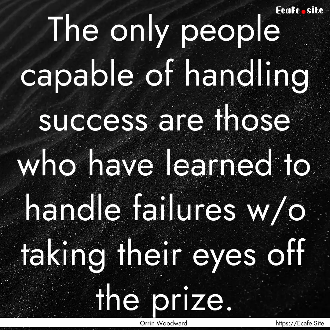 The only people capable of handling success.... : Quote by Orrin Woodward