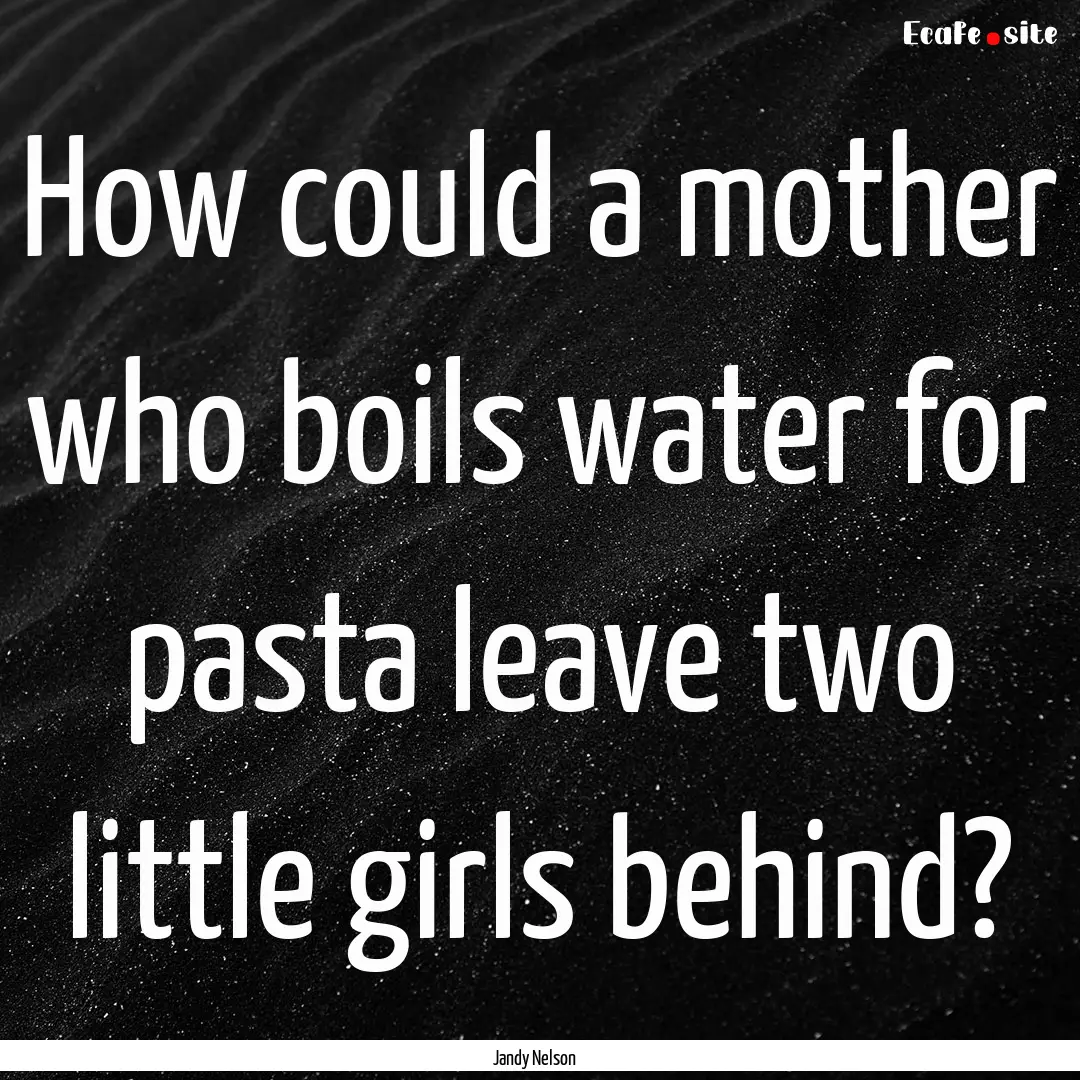 How could a mother who boils water for pasta.... : Quote by Jandy Nelson