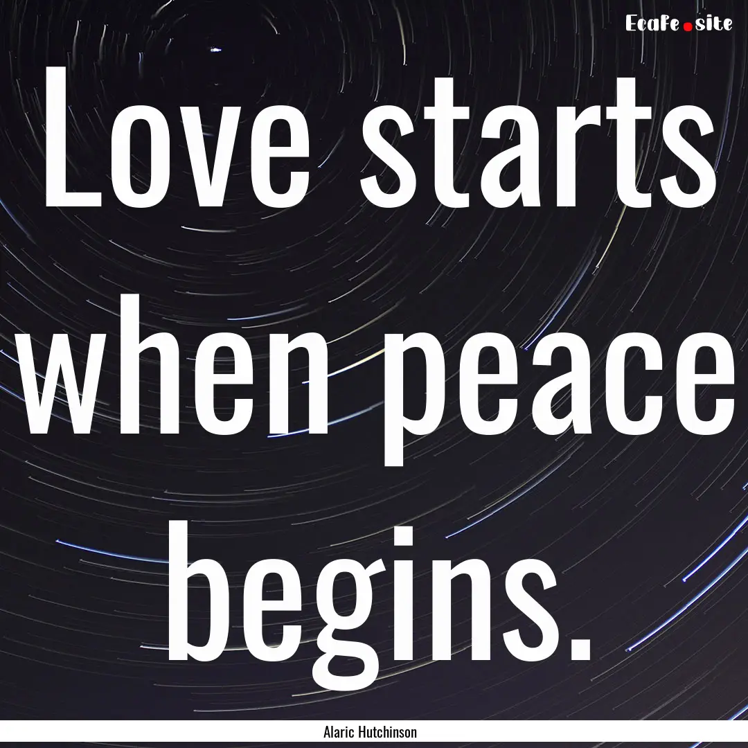 Love starts when peace begins. : Quote by Alaric Hutchinson