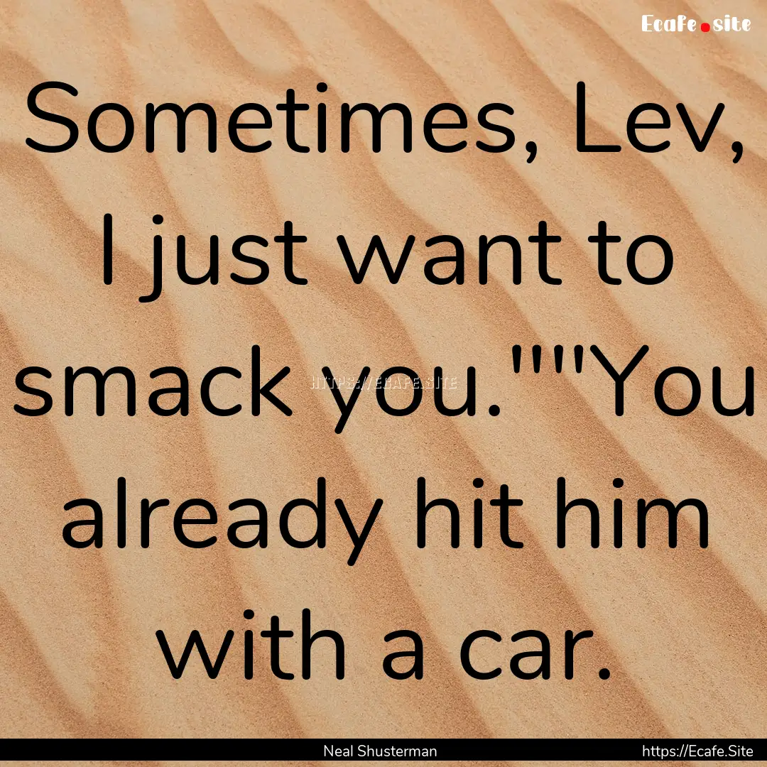 Sometimes, Lev, I just want to smack you.