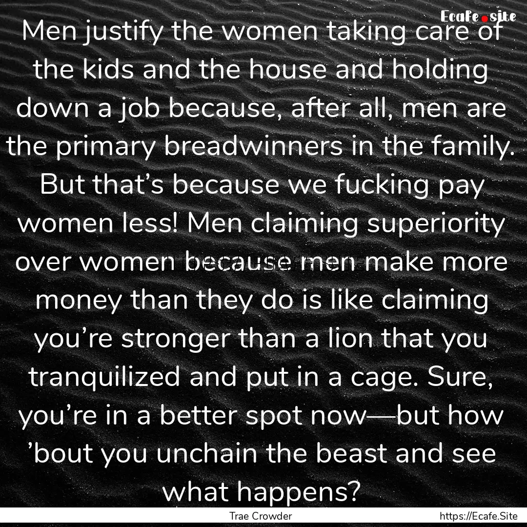 Men justify the women taking care of the.... : Quote by Trae Crowder