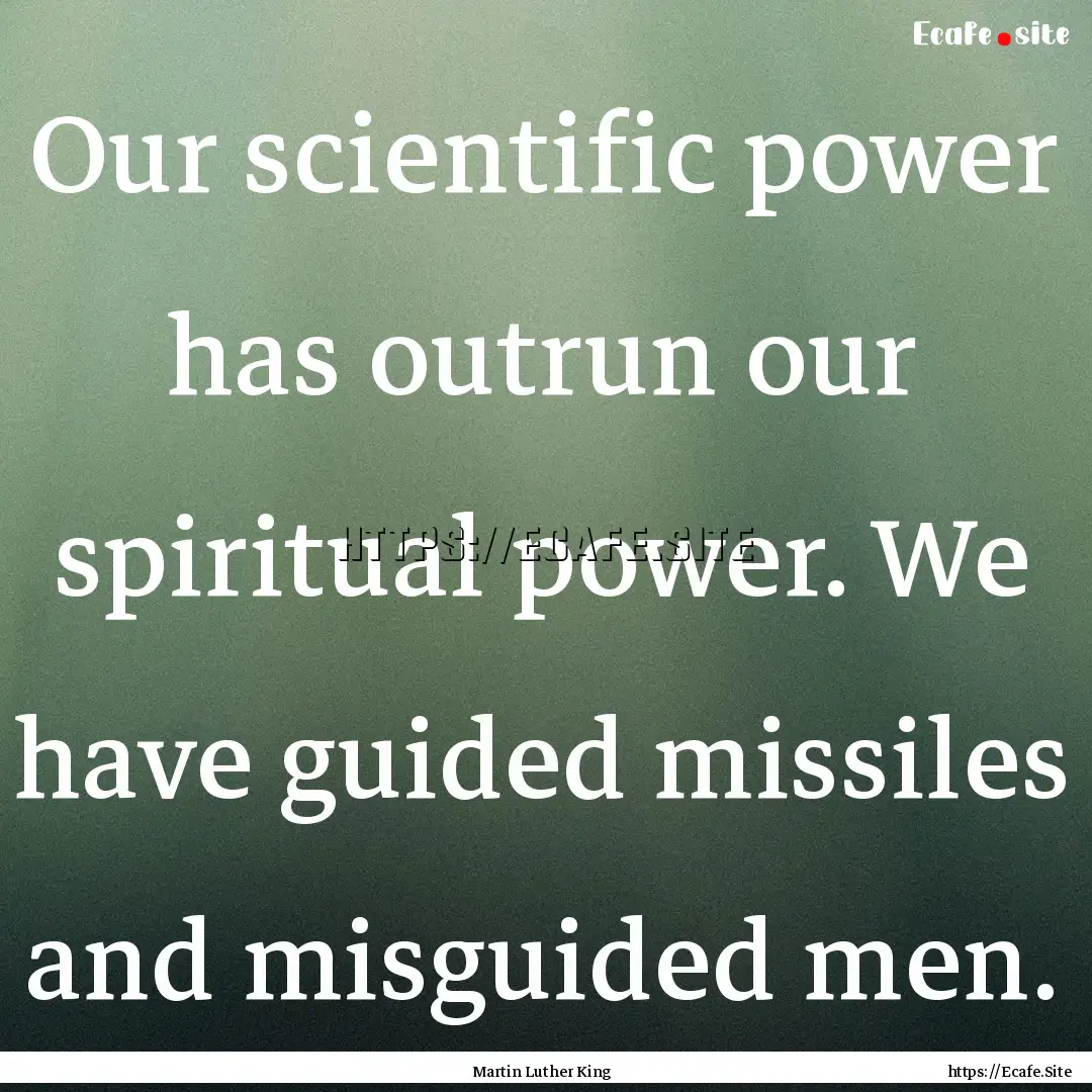 Our scientific power has outrun our spiritual.... : Quote by Martin Luther King