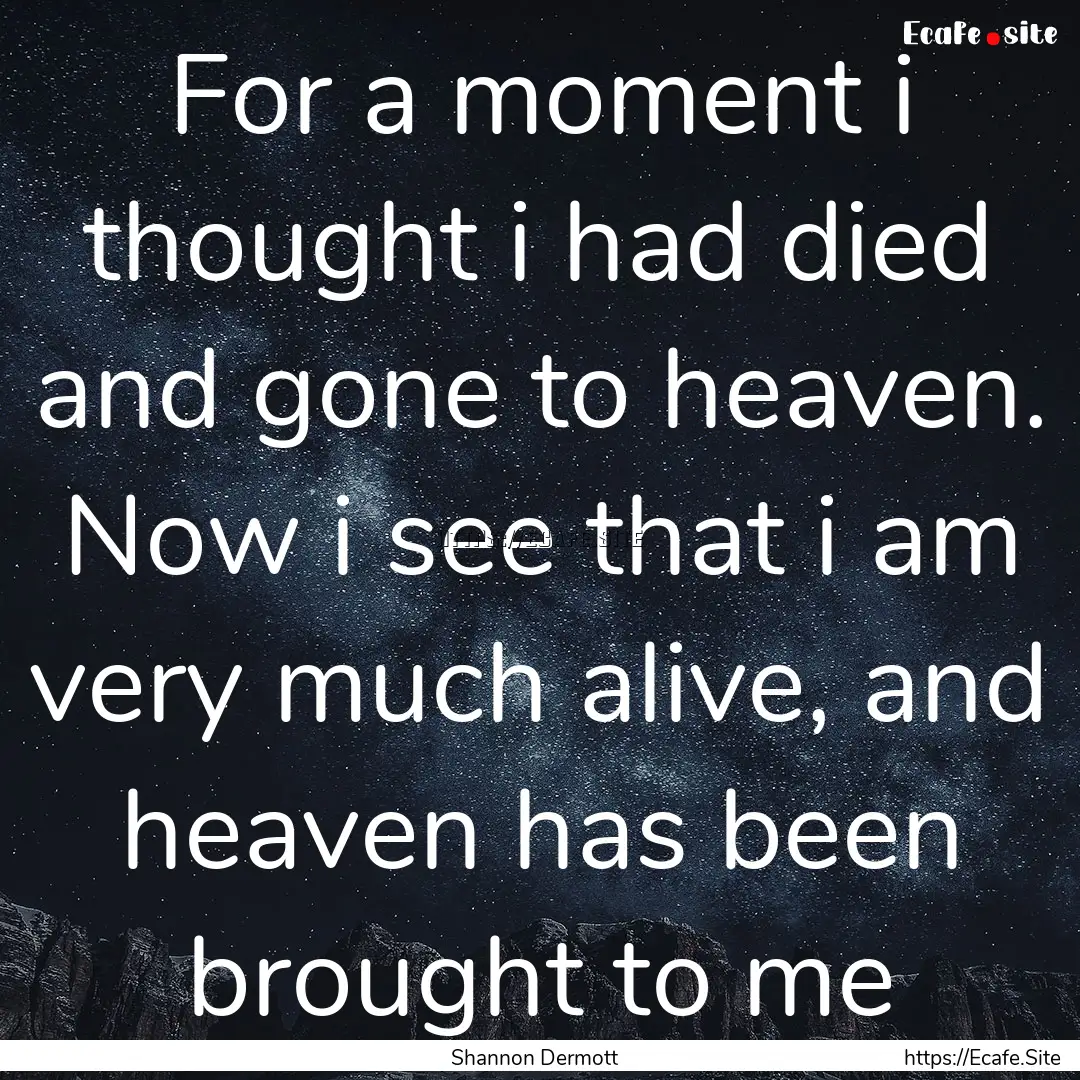 For a moment i thought i had died and gone.... : Quote by Shannon Dermott