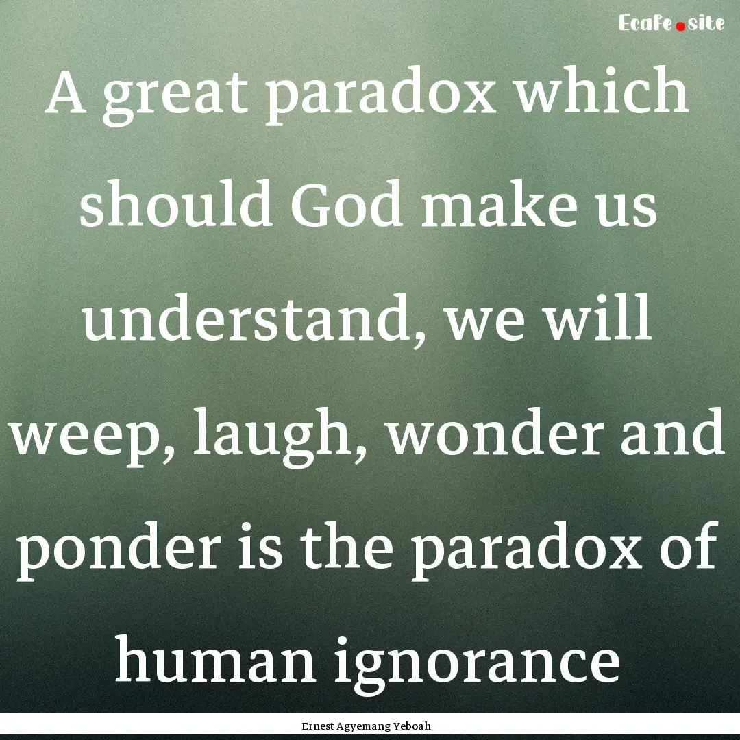 A great paradox which should God make us.... : Quote by Ernest Agyemang Yeboah