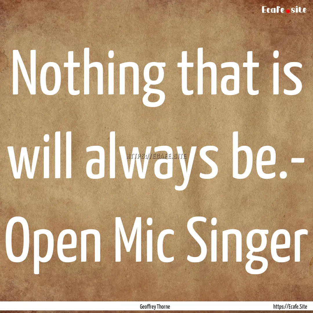 Nothing that is will always be.- Open Mic.... : Quote by Geoffrey Thorne