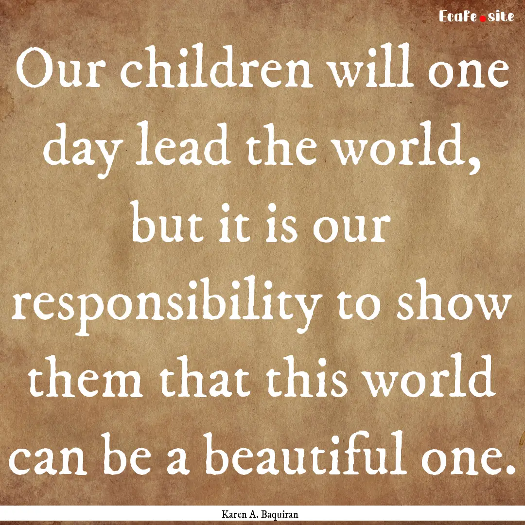 Our children will one day lead the world,.... : Quote by Karen A. Baquiran