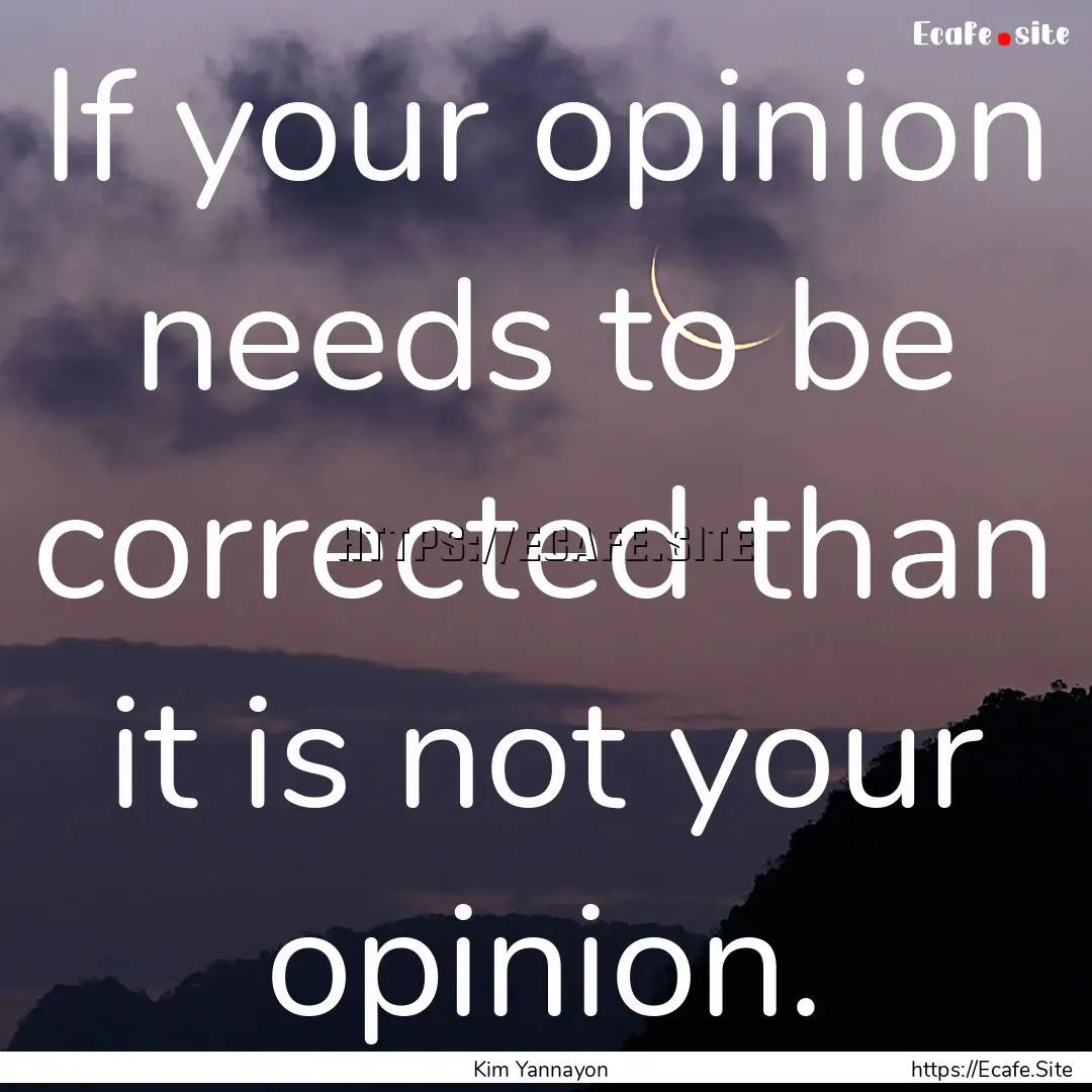 If your opinion needs to be corrected than.... : Quote by Kim Yannayon