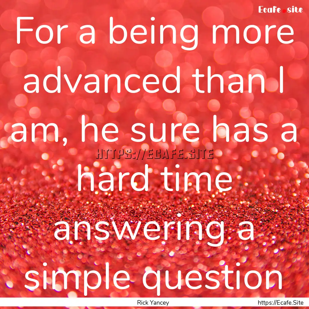 For a being more advanced than I am, he sure.... : Quote by Rick Yancey