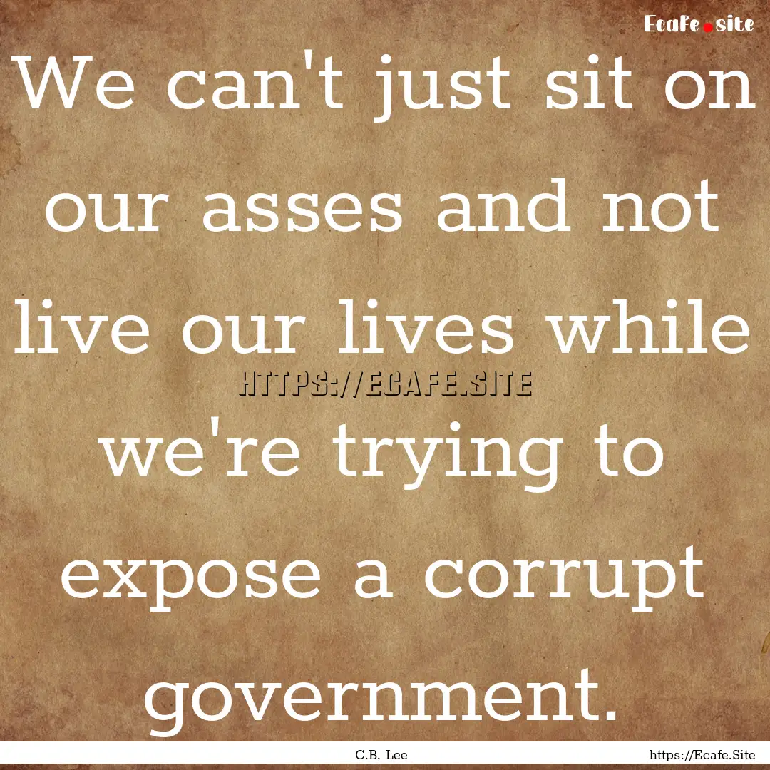 We can't just sit on our asses and not live.... : Quote by C.B. Lee