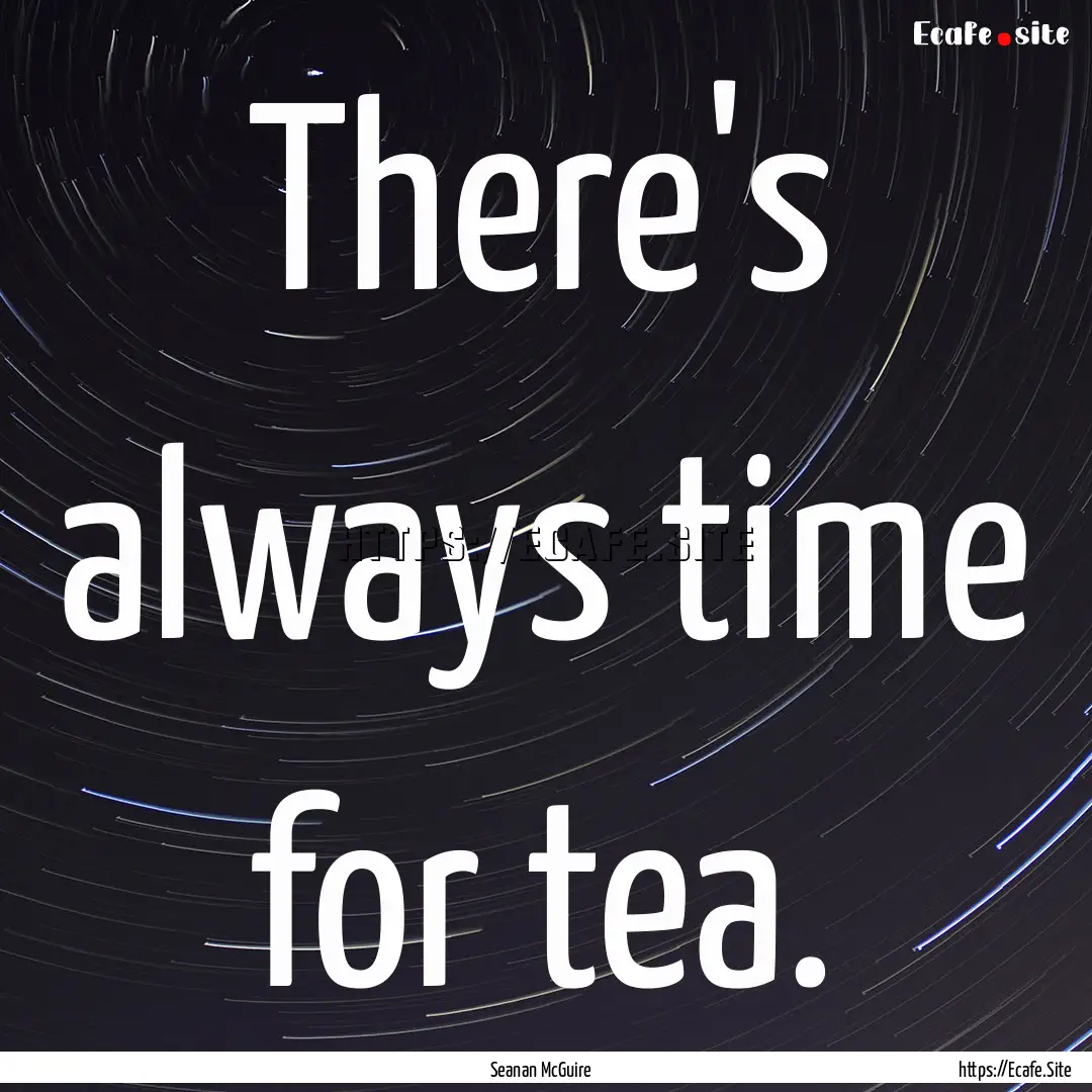 There's always time for tea. : Quote by Seanan McGuire