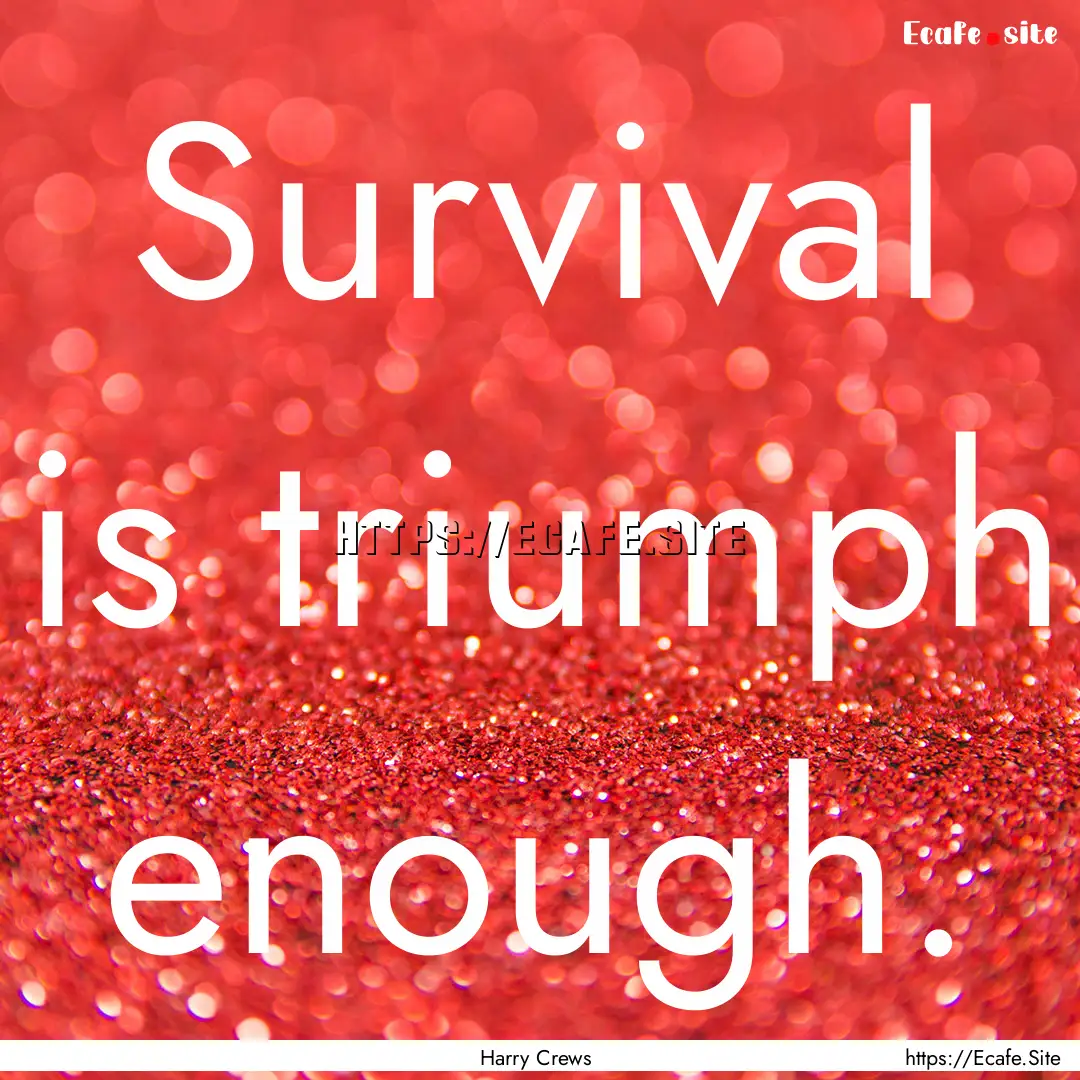 Survival is triumph enough. : Quote by Harry Crews