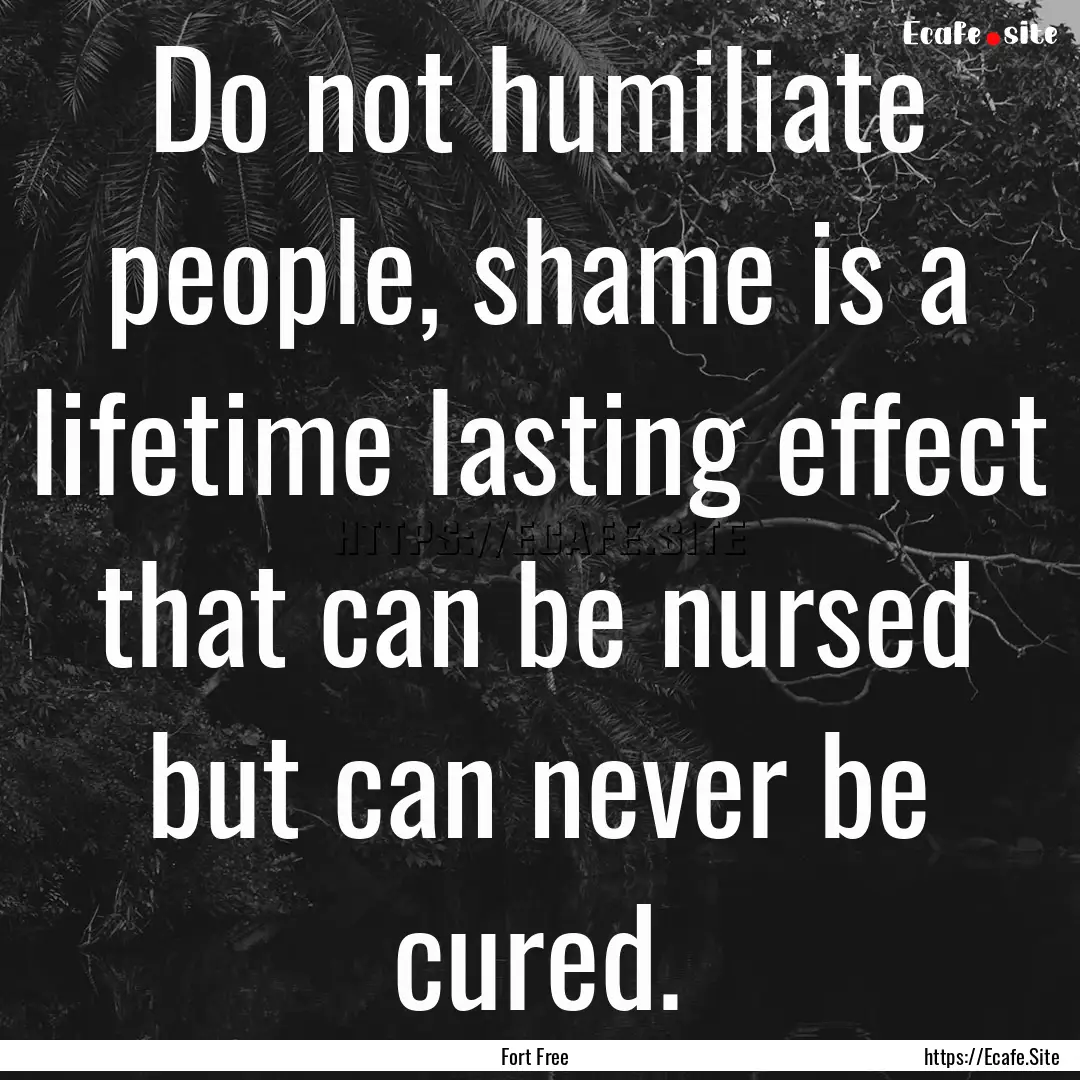 Do not humiliate people, shame is a lifetime.... : Quote by Fort Free