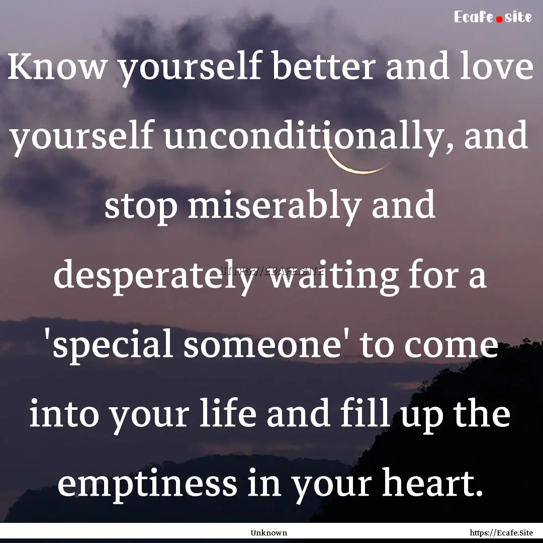 Know yourself better and love yourself unconditionally,.... : Quote by Unknown