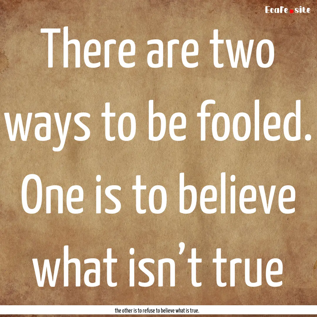 There are two ways to be fooled. One is to.... : Quote by the other is to refuse to believe what is true.