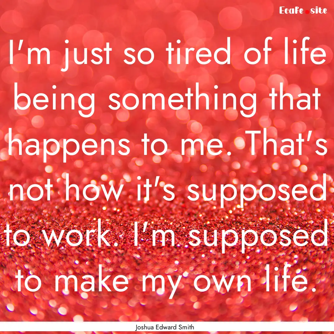 I'm just so tired of life being something.... : Quote by Joshua Edward Smith