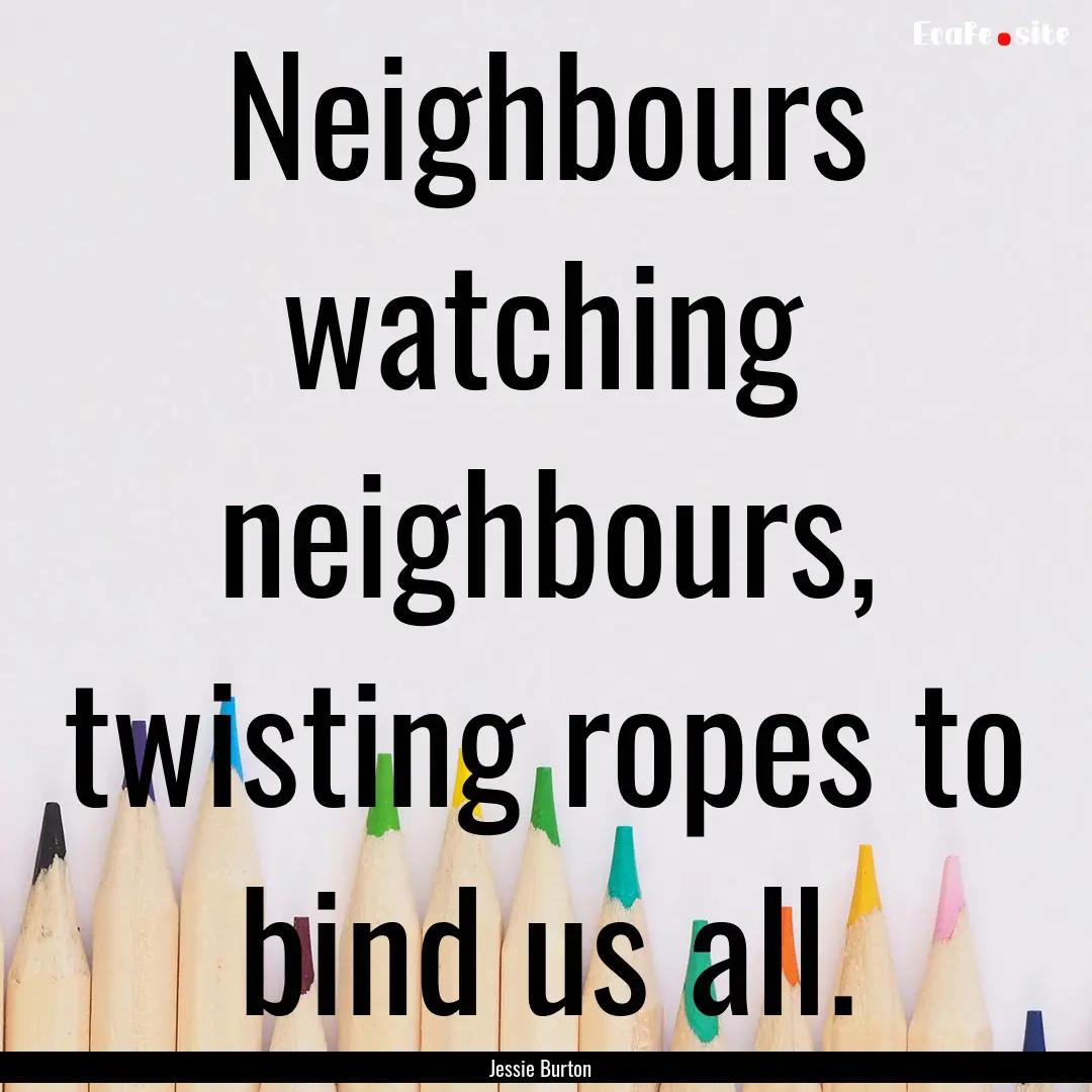 Neighbours watching neighbours, twisting.... : Quote by Jessie Burton