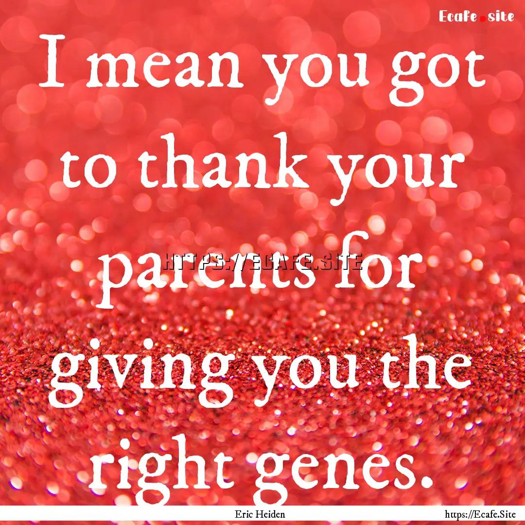 I mean you got to thank your parents for.... : Quote by Eric Heiden