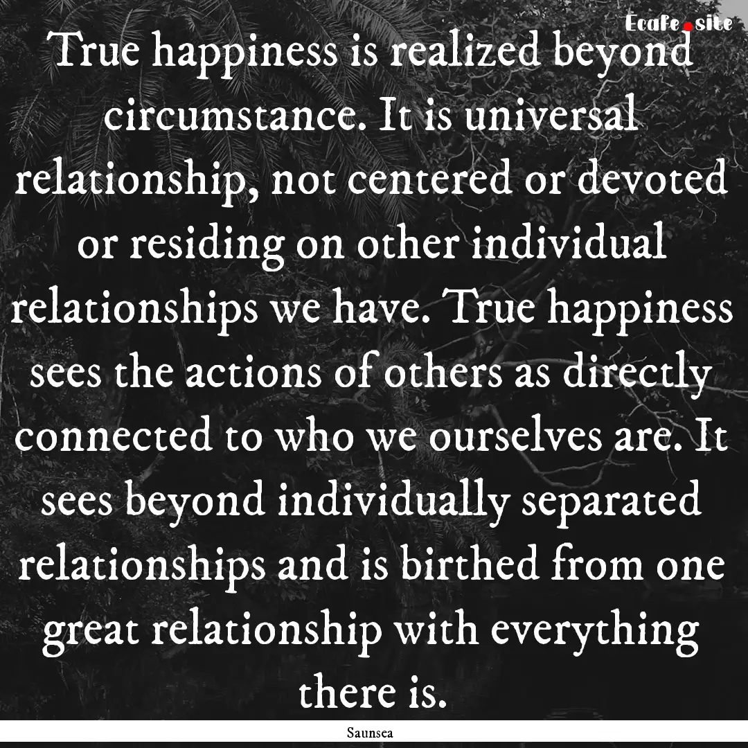 True happiness is realized beyond circumstance..... : Quote by Saunsea