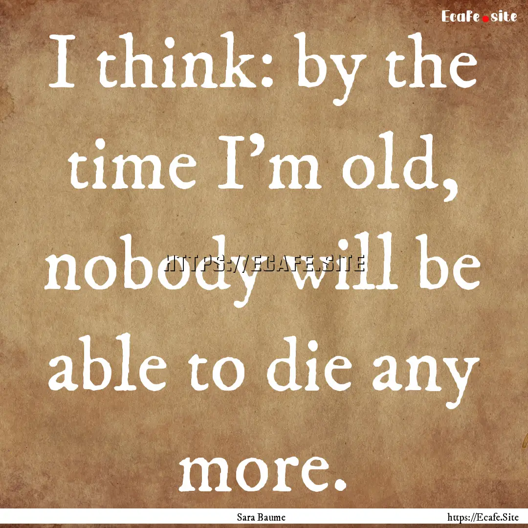 I think: by the time I'm old, nobody will.... : Quote by Sara Baume