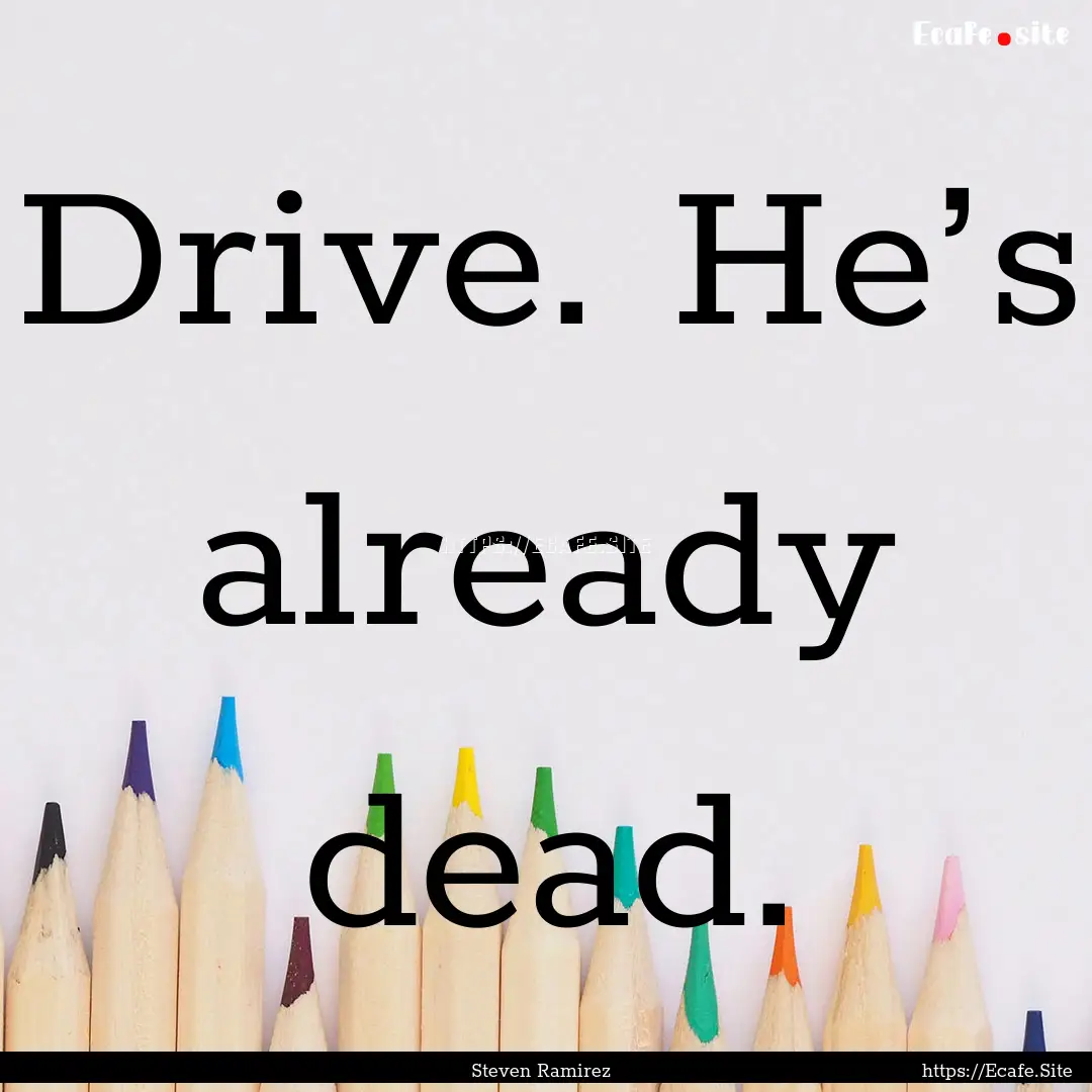 Drive. He’s already dead. : Quote by Steven Ramirez