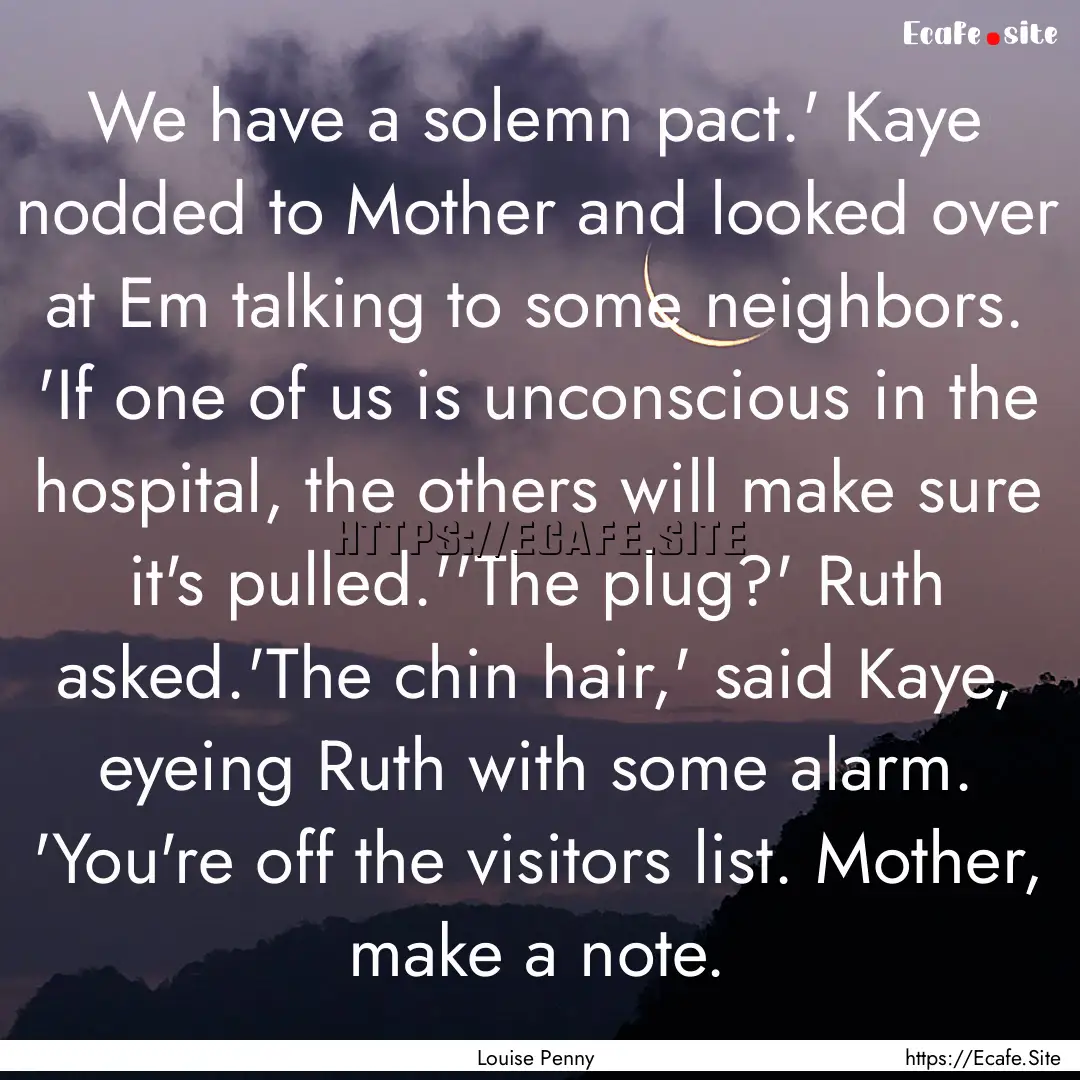 We have a solemn pact.' Kaye nodded to Mother.... : Quote by Louise Penny