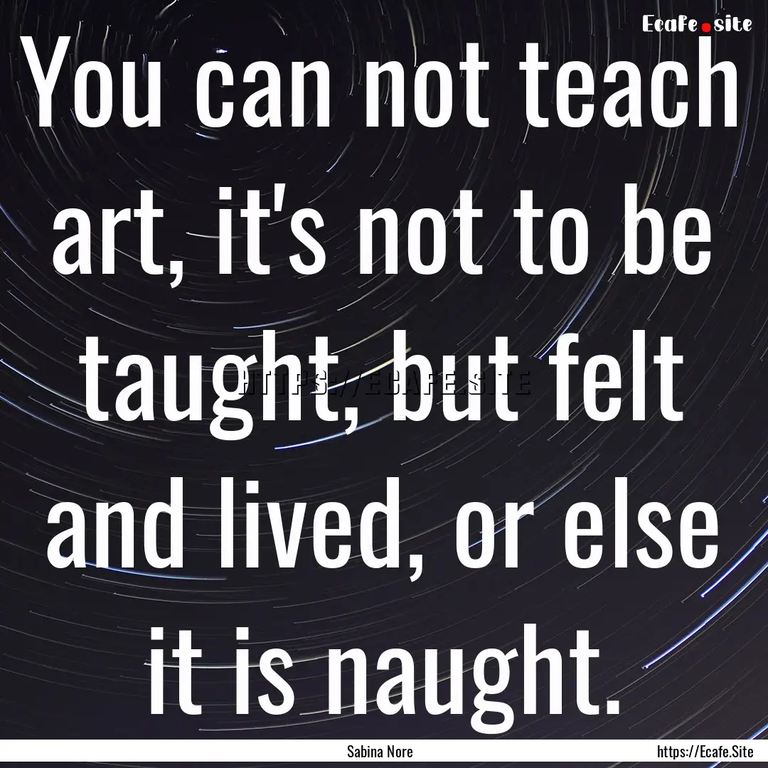 You can not teach art, it's not to be taught,.... : Quote by Sabina Nore