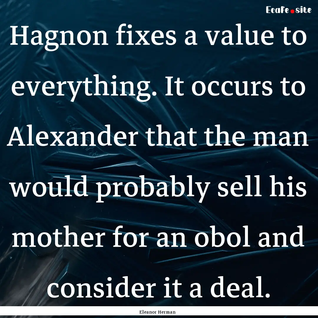 Hagnon fixes a value to everything. It occurs.... : Quote by Eleanor Herman