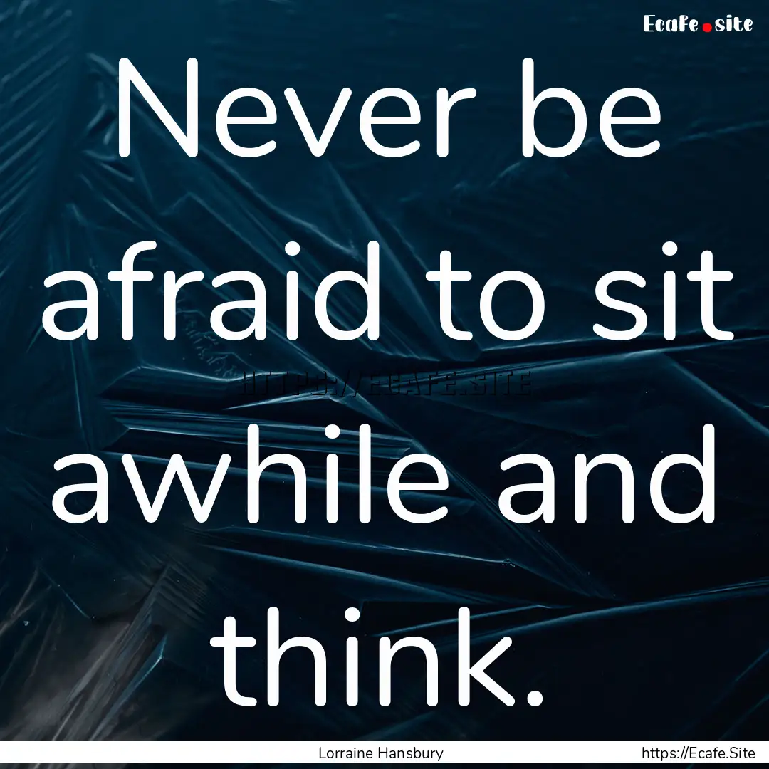 Never be afraid to sit awhile and think. : Quote by Lorraine Hansbury