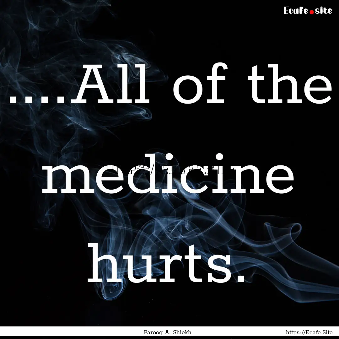 ....All of the medicine hurts. : Quote by Farooq A. Shiekh