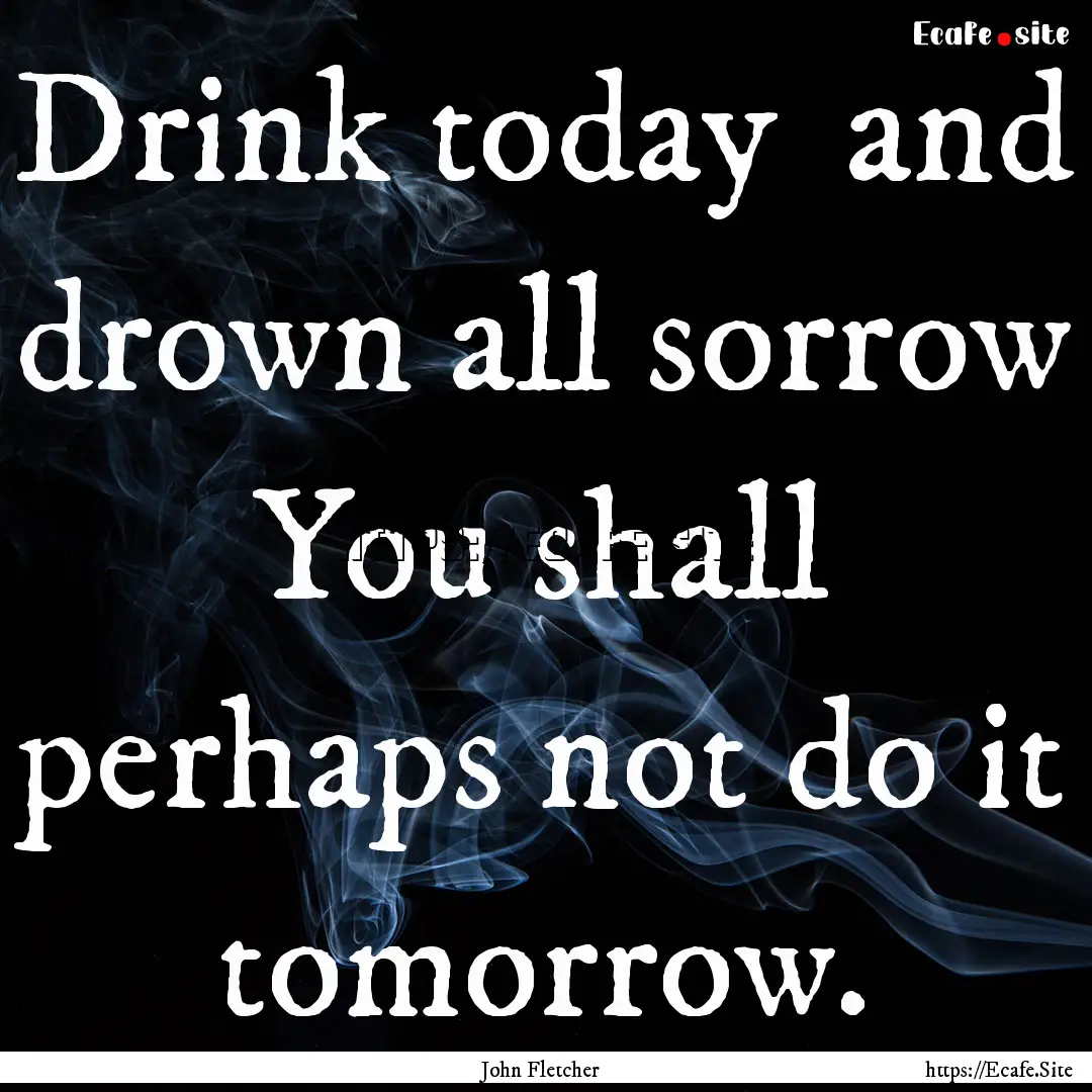 Drink today and drown all sorrow You shall.... : Quote by John Fletcher