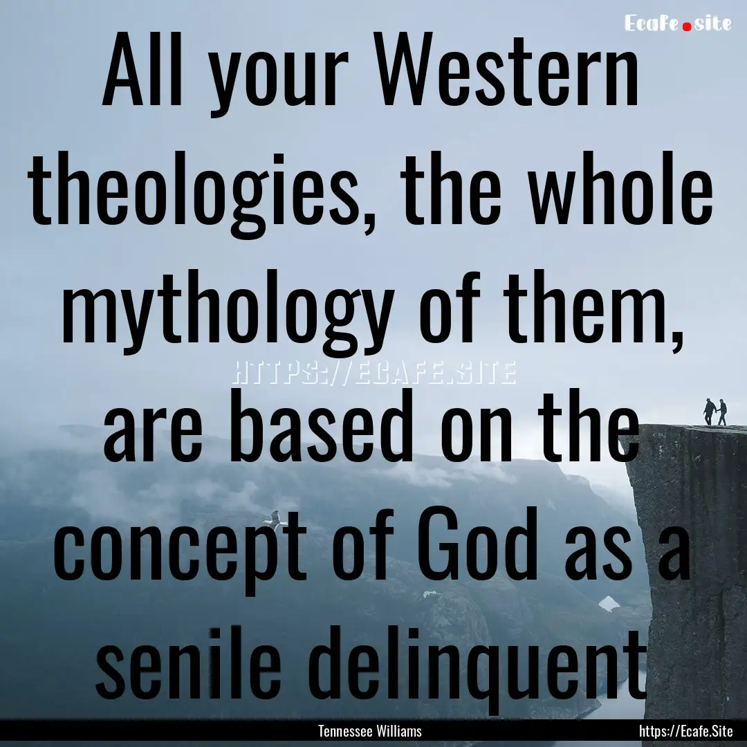 All your Western theologies, the whole mythology.... : Quote by Tennessee Williams