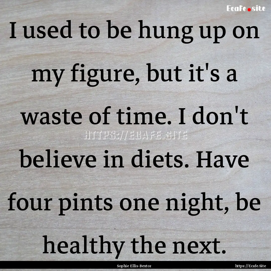 I used to be hung up on my figure, but it's.... : Quote by Sophie Ellis-Bextor