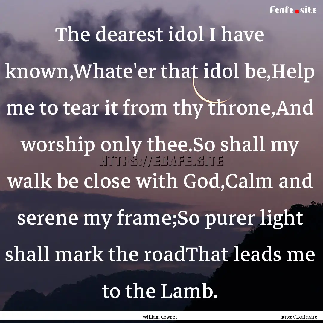 The dearest idol I have known,Whate'er that.... : Quote by William Cowper