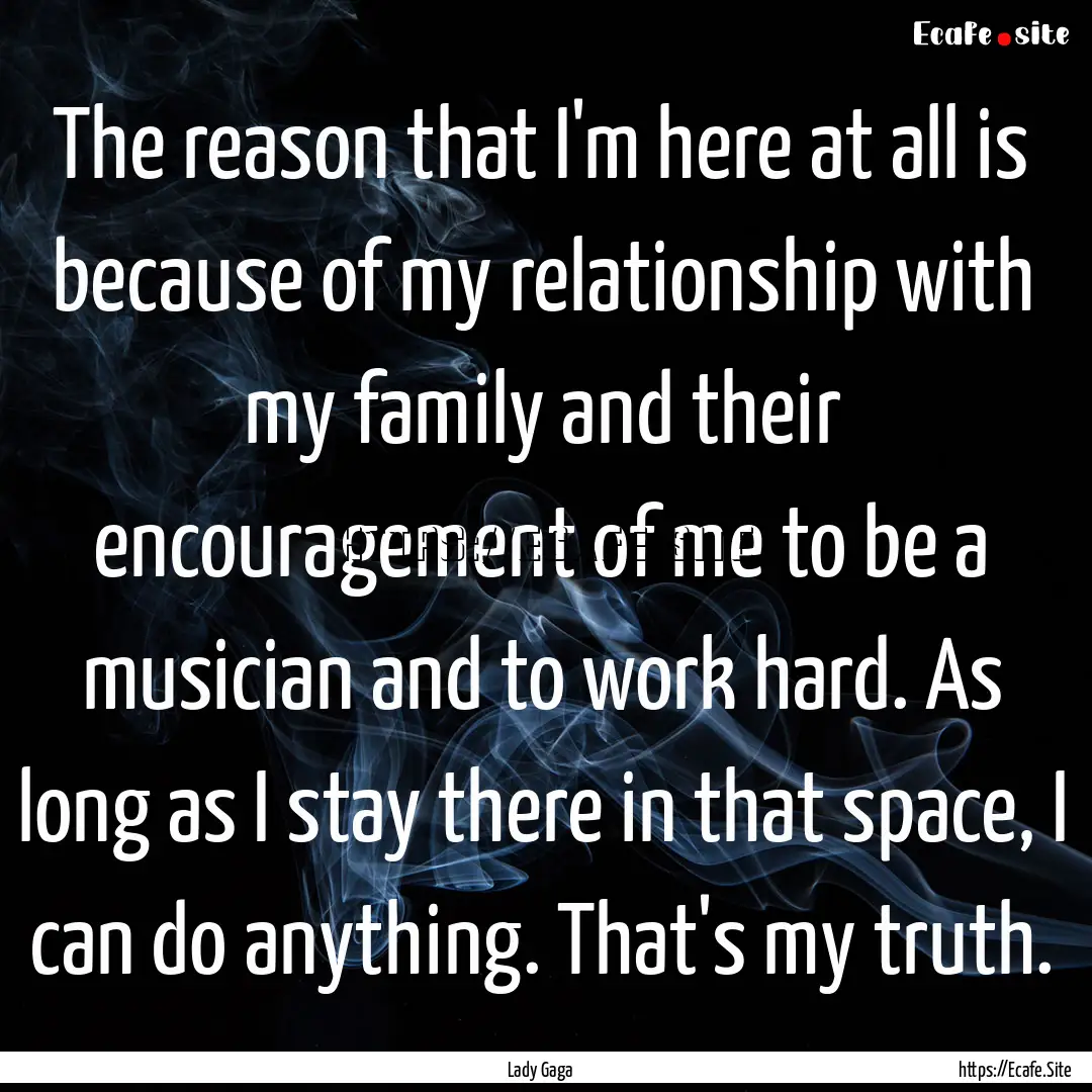 The reason that I'm here at all is because.... : Quote by Lady Gaga