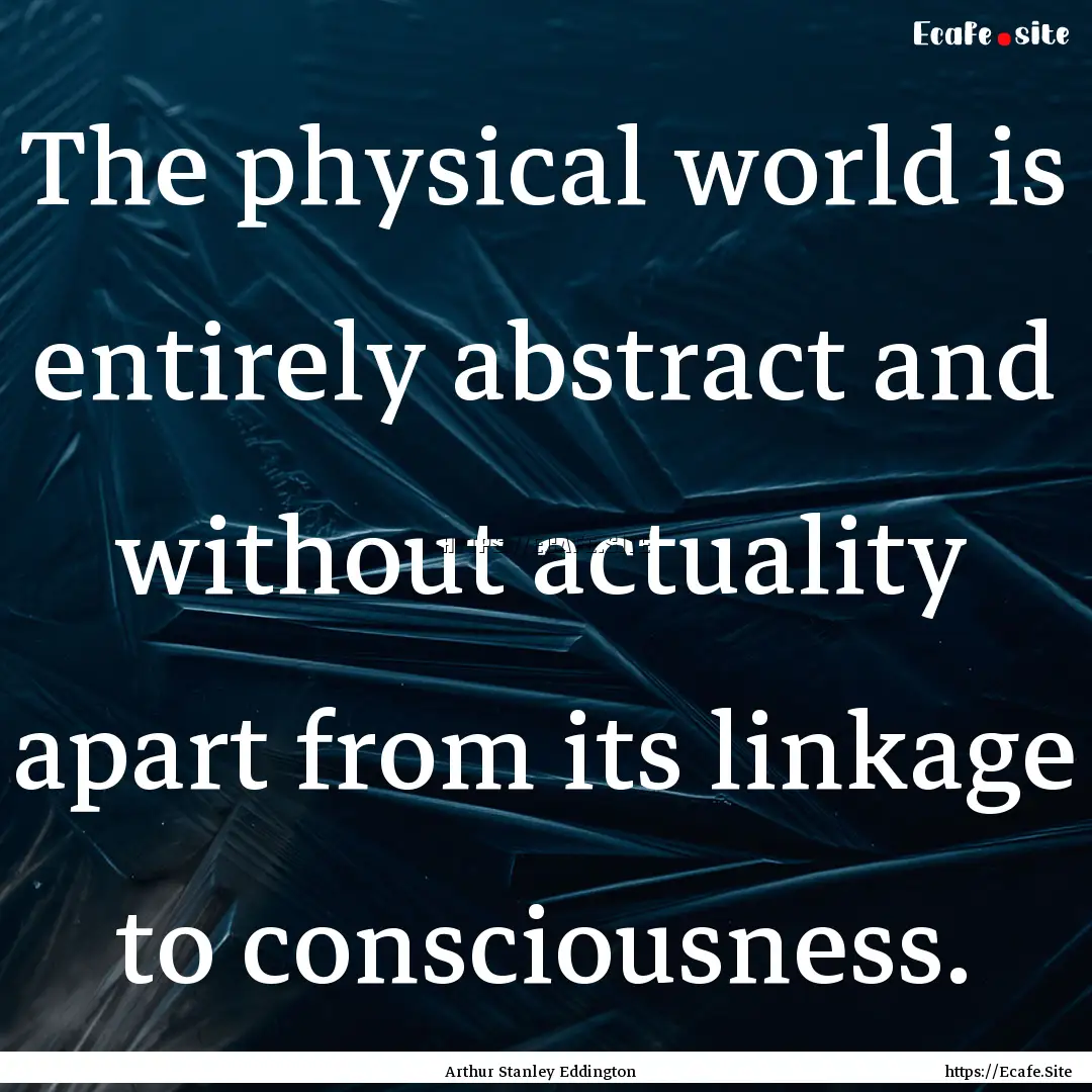 The physical world is entirely abstract and.... : Quote by Arthur Stanley Eddington