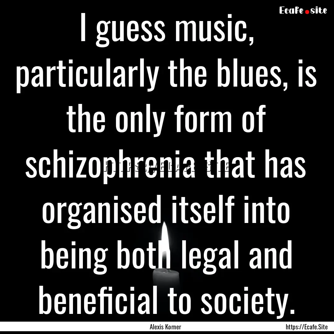 I guess music, particularly the blues, is.... : Quote by Alexis Korner