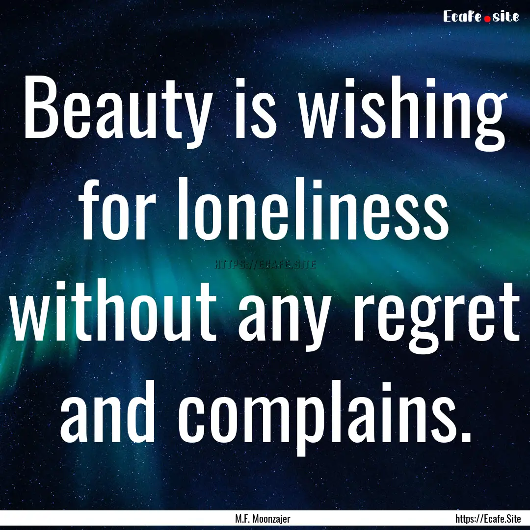 Beauty is wishing for loneliness without.... : Quote by M.F. Moonzajer