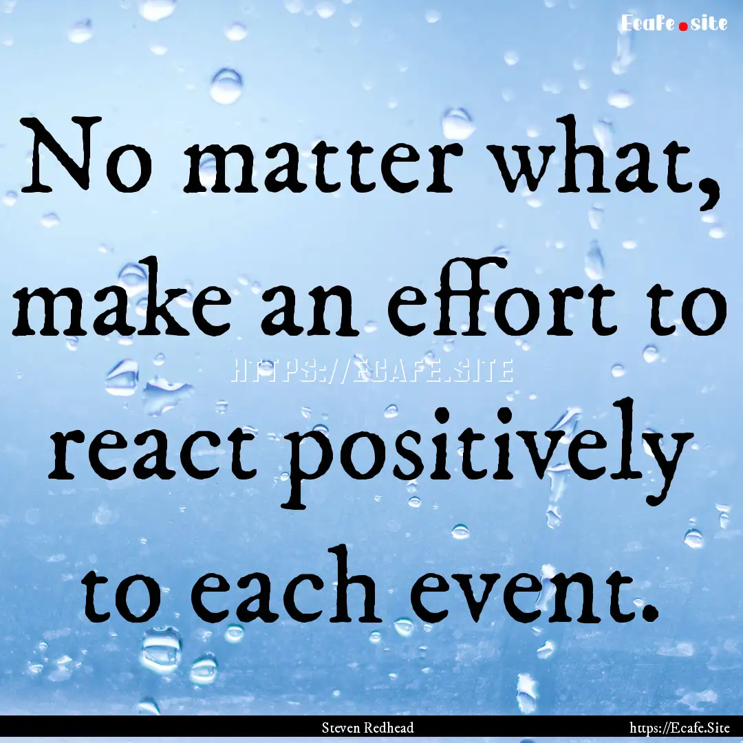 No matter what, make an effort to react positively.... : Quote by Steven Redhead