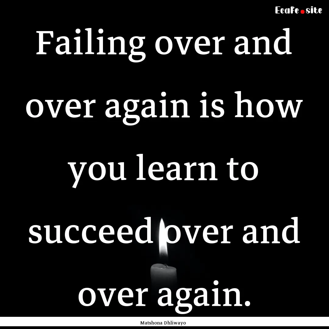 Failing over and over again is how you learn.... : Quote by Matshona Dhliwayo