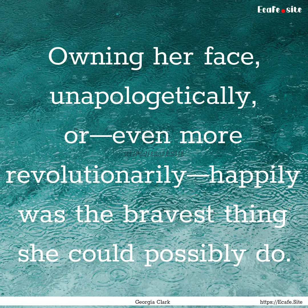 Owning her face, unapologetically, or—even.... : Quote by Georgia Clark