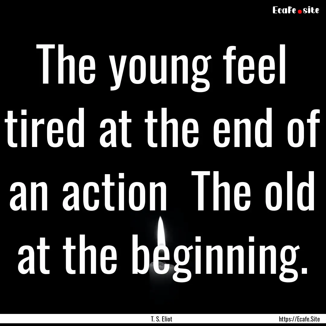 The young feel tired at the end of an action.... : Quote by T. S. Eliot