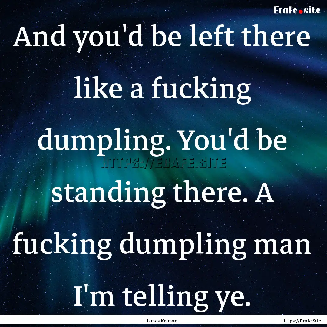 And you'd be left there like a fucking dumpling..... : Quote by James Kelman