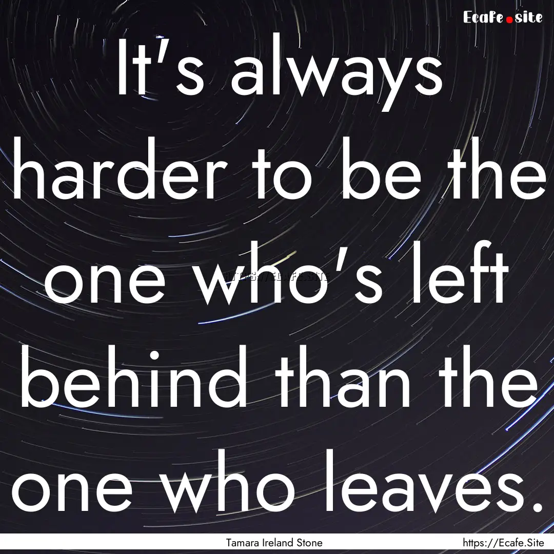 It's always harder to be the one who's left.... : Quote by Tamara Ireland Stone