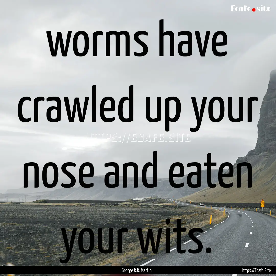 worms have crawled up your nose and eaten.... : Quote by George R.R. Martin