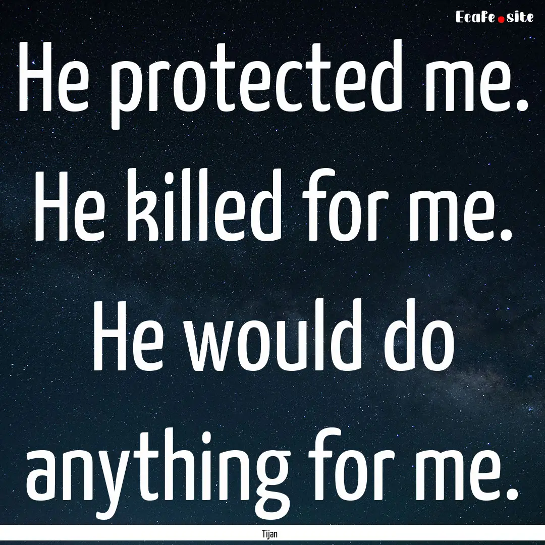 He protected me. He killed for me. He would.... : Quote by Tijan