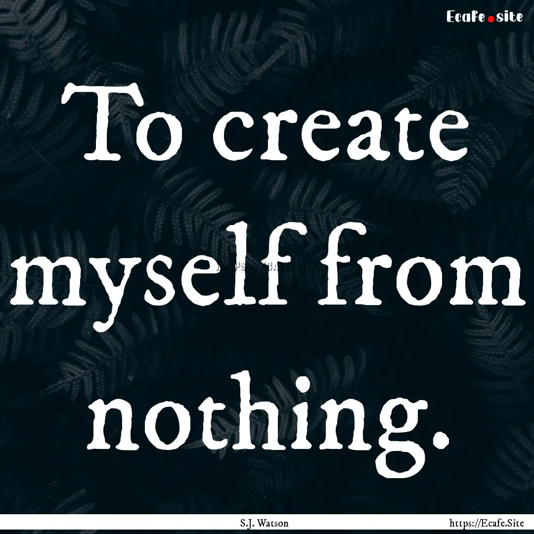 To create myself from nothing. : Quote by S.J. Watson