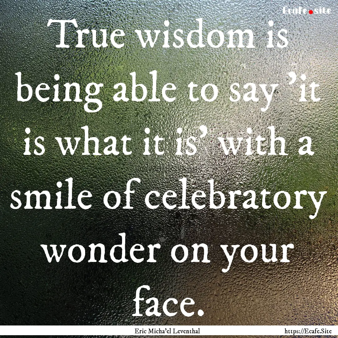 True wisdom is being able to say 'it is what.... : Quote by Eric Micha'el Leventhal