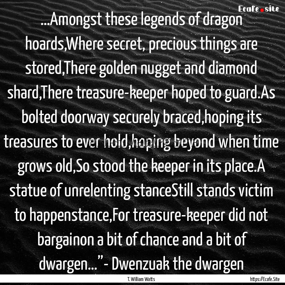 …Amongst these legends of dragon hoards,Where.... : Quote by T. William Watts