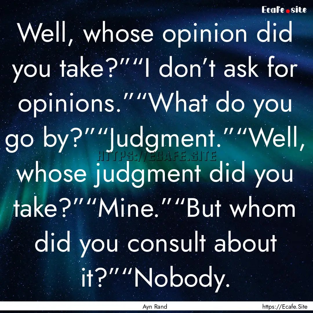 Well, whose opinion did you take?”“I.... : Quote by Ayn Rand